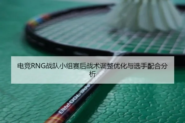 电竞RNG战队小组赛后战术调整优化与选手配合分析 | migusprot
